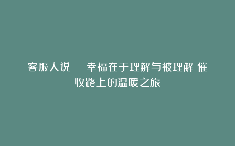 客服人说 | 幸福在于理解与被理解:催收路上的温暖之旅