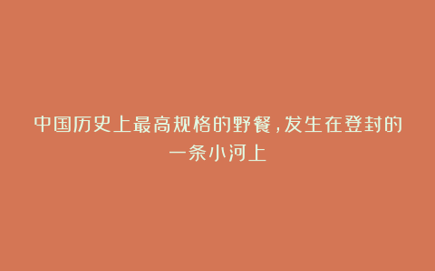 中国历史上最高规格的野餐，发生在登封的一条小河上