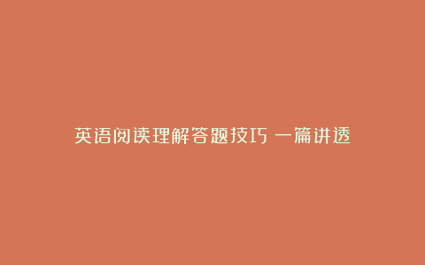 英语阅读理解答题技巧!一篇讲透!