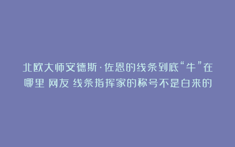 北欧大师安德斯·佐恩的线条到底“牛”在哪里?网友;线条指挥家的称号不是白来的