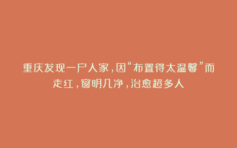 重庆发现一户人家，因“布置得太温馨”而走红，窗明几净，治愈超多人