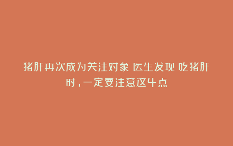 猪肝再次成为关注对象!医生发现:吃猪肝时,一定要注意这4点