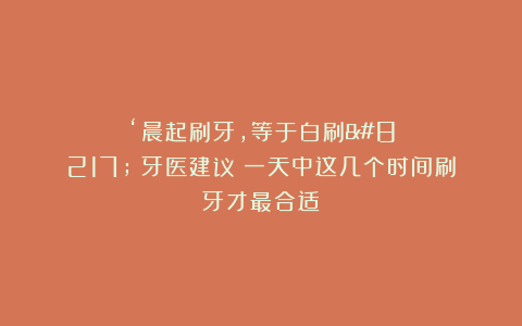 ‘晨起刷牙，等于白刷’？牙医建议：一天中这几个时间刷牙才最合适