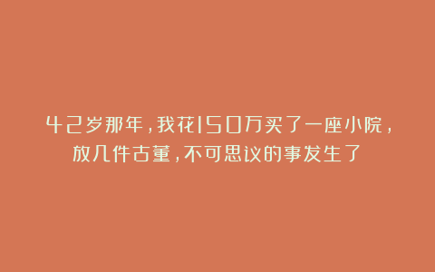 42岁那年，我花150万买了一座小院，放几件古董，不可思议的事发生了！