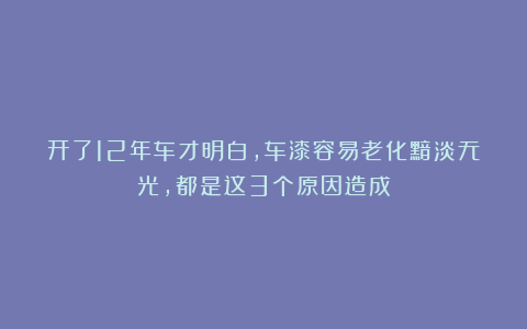开了12年车才明白，车漆容易老化黯淡无光，都是这3个原因造成