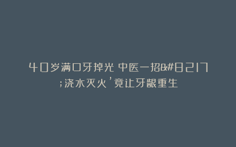 40岁满口牙掉光?中医一招’浇水灭火’竟让牙龈重生!