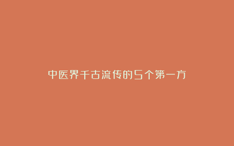 中医界千古流传的5个第一方