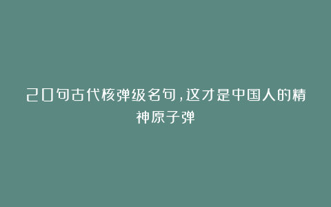 20句古代核弹级名句,这才是中国人的精神原子弹!
