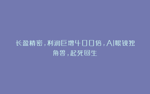 长盈精密,利润巨增400倍,AI眼镜独角兽,起死回生!