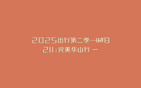 2025出行第二季—–完美华山行(一)