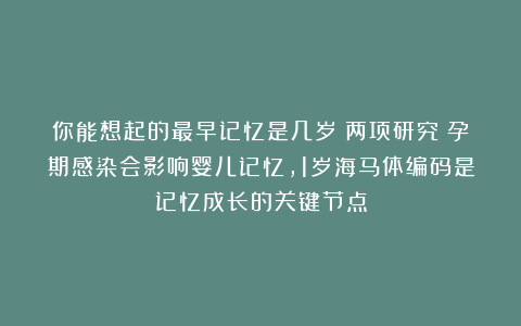 你能想起的最早记忆是几岁？两项研究：孕期感染会影响婴儿记忆，1岁海马体编码是记忆成长的关键节点