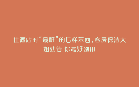 住酒店时“最脏”的6样东西,客房保洁大姐劝告:你最好别用!