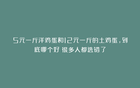 5元一斤洋鸡蛋和12元一斤的土鸡蛋,到底哪个好?很多人都选错了