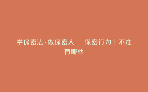 学保密法·做保密人 | 保密行为十不准有哪些?