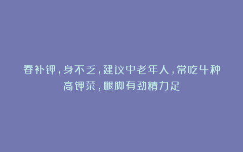 春补钾，身不乏，建议中老年人，常吃4种高钾菜，腿脚有劲精力足