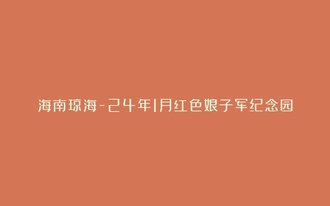 海南琼海-24年1月红色娘子军纪念园