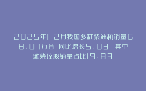 2025年1-2月我国多缸柴油机销量68.07万台 同比增长5.03% 其中潍柴控股销量占比19.83%