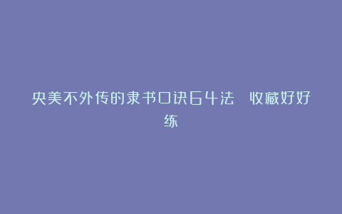 央美不外传的隶书口诀64法 （收藏好好练）