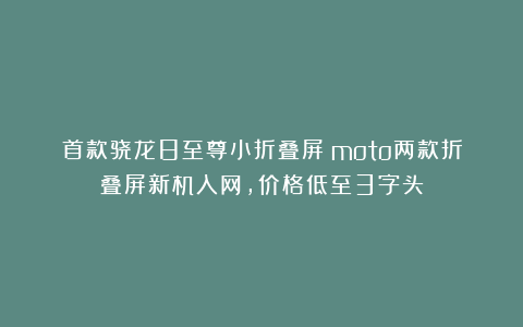 首款骁龙8至尊小折叠屏!moto两款折叠屏新机入网,价格低至3字头