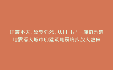 地震不大、感受强烈,从0326廊坊永清地震看大城市的建筑地震响应放大效应