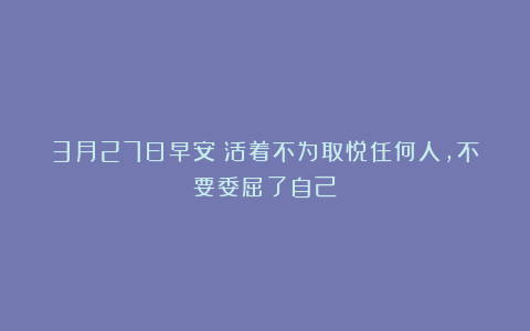3月27日早安：活着不为取悦任何人，不要委屈了自己