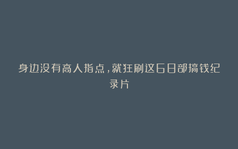 身边没有高人指点，就狂刷这68部搞钱纪录片