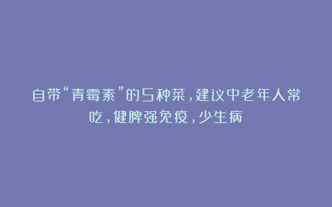 自带“青霉素”的5种菜，建议中老年人常吃，健脾强免疫，少生病
