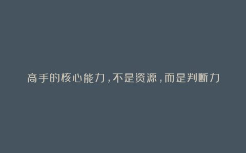 高手的核心能力，不是资源，而是判断力
