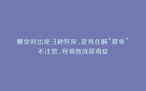 睡觉时出现3种异常，是肾在喊“救命”！不注意，容易熬成尿毒症