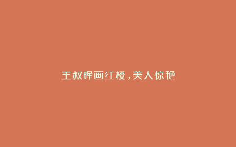 王叔晖画红楼,美人惊艳