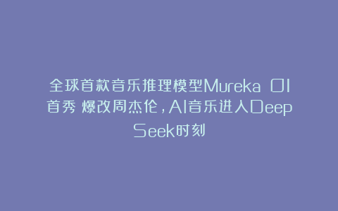 全球首款音乐推理模型Mureka O1首秀！爆改周杰伦，AI音乐进入DeepSeek时刻