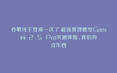 谷歌终于登顶一次了!最强推理模型Gemini 2.5 Pro实测体验,真的有点东西