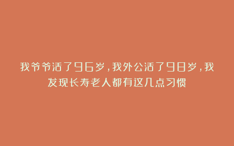 我爷爷活了96岁,我外公活了98岁,我发现长寿老人都有这几点习惯