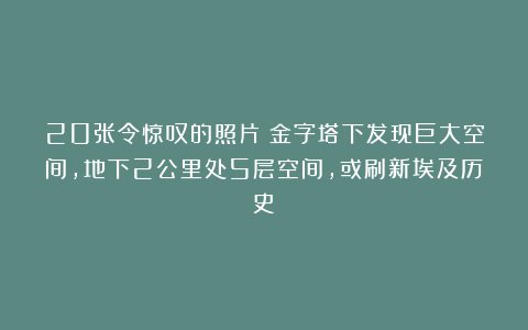 20张令惊叹的照片:金字塔下发现巨大空间,地下2公里处5层空间,或刷新埃及历史?