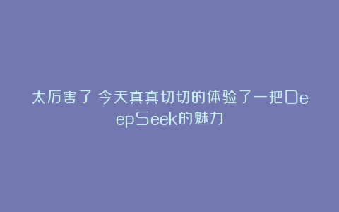 太厉害了！今天真真切切的体验了一把DeepSeek的魅力