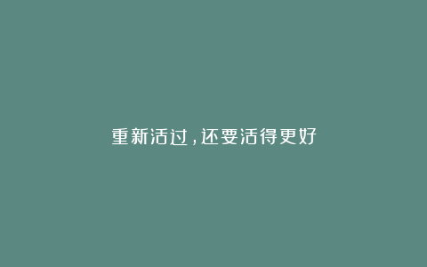重新活过,还要活得更好