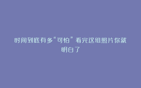 时间到底有多“可怕”？看完这组照片你就明白了