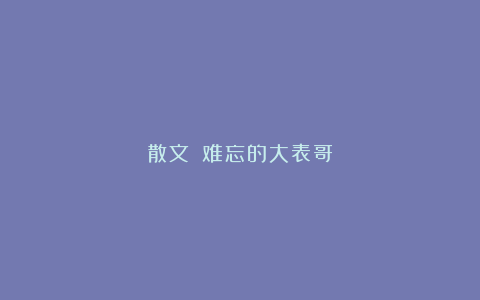 散文||难忘的大表哥