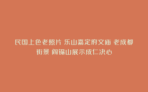 民国上色老照片:乐山嘉定府文庙;老成都街景;阎锡山展示成仁决心