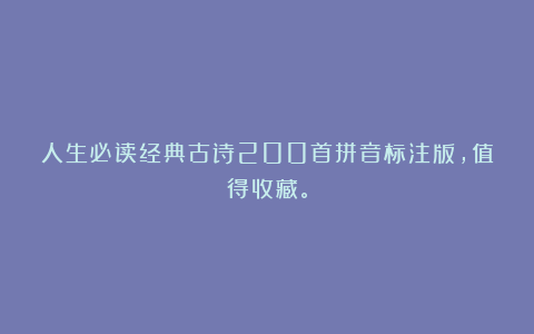 人生必读经典古诗200首拼音标注版，值得收藏。