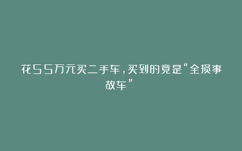 花55万元买二手车，买到的竟是“全损事故车”？！