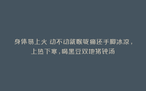 身体易上火?动不动就喉咙痛还手脚冰凉,上热下寒,喝黑豆双地猪骨汤!