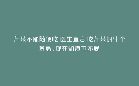 芹菜不能随便吃?医生直言:吃芹菜的4个禁忌,现在知道也不晚!