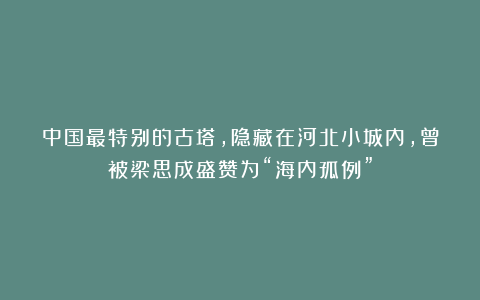 中国最特别的古塔,隐藏在河北小城内,曾被梁思成盛赞为“海内孤例”