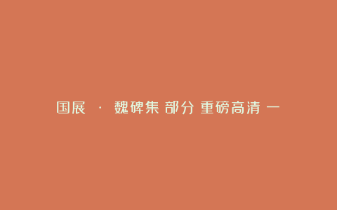 国展 · 魏碑集（部分）重磅高清（一）