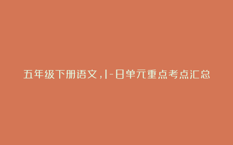 五年级下册语文，1-8单元重点考点汇总