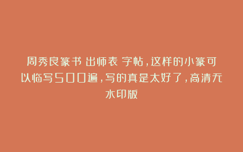 周秀良篆书《出师表》字帖,这样的小篆可以临写500遍,写的真是太好了,高清无水印版