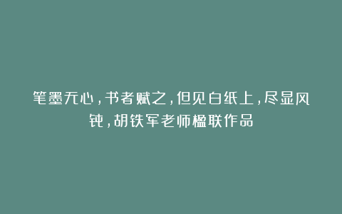 笔墨无心，书者赋之，但见白纸上，尽显风骨，胡铁军老师楹联作品