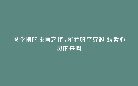 冯令刚的漆画之作，宛若时空穿越：观者心灵的共鸣
