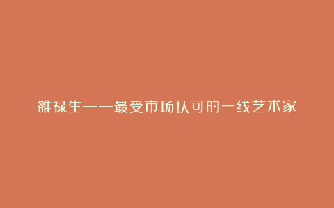 雒禄生——最受市场认可的一线艺术家